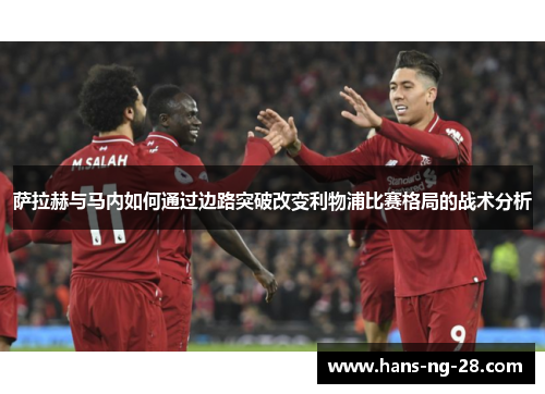 萨拉赫与马内如何通过边路突破改变利物浦比赛格局的战术分析 萨拉赫与马内如何通过边路突破改变利物浦比赛格局的战术分析