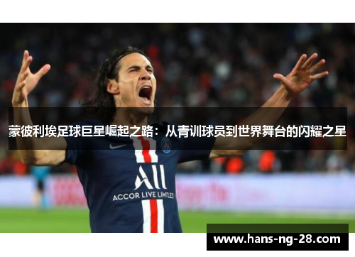 蒙彼利埃足球巨星崛起之路:从青训球员到世界舞台的闪耀之星 蒙彼利埃足球巨星崛起之路:从青训球员到世界舞台的闪耀之星