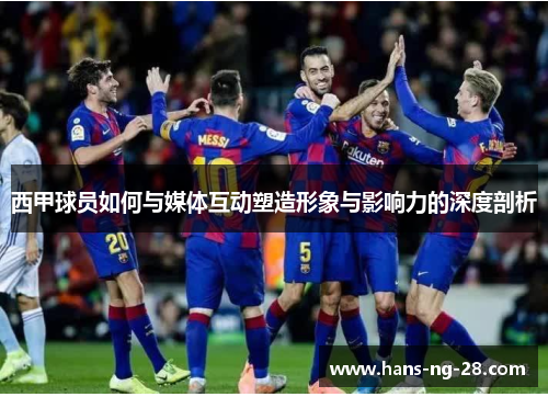 西甲球员如何与媒体互动塑造形象与影响力的深度剖析 西甲球员如何与媒体互动塑造形象与影响力的深度剖析