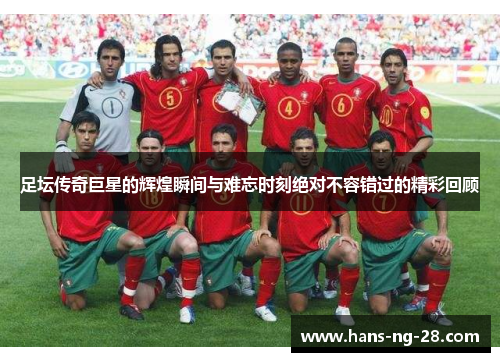 足坛传奇巨星的辉煌瞬间与难忘时刻绝对不容错过的精彩回顾