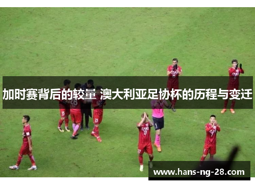 加时赛背后的较量 澳大利亚足协杯的历程与变迁 加时赛背后的较量 澳大利亚足协杯的历程与变迁