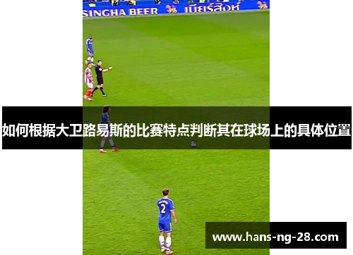如何根据大卫路易斯的比赛特点判断其在球场上的具体位置 如何根据大卫路易斯的比赛特点判断其在球场上的具体位置
