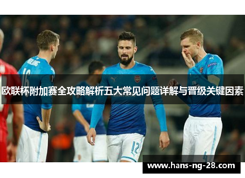 欧联杯附加赛全攻略解析五大常见问题详解与晋级关键因素 欧联杯附加赛全攻略解析五大常见问题详解与晋级关键因素
