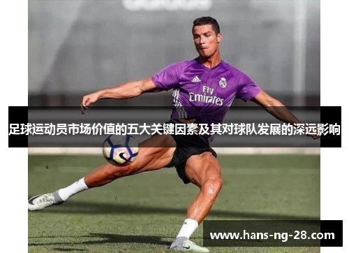 足球运动员市场价值的五大关键因素及其对球队发展的深远影响 足球运动员市场价值的五大关键因素及其对球队发展的深远影响