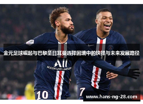 金元足球崛起与巴黎圣日耳曼选择困境中的抉择与未来发展路径 金元足球崛起与巴黎圣日耳曼选择困境中的抉择与未来发展路径