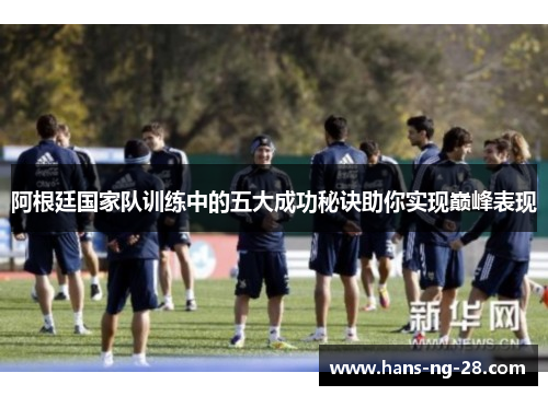 阿根廷国家队训练中的五大成功秘诀助你实现巅峰表现