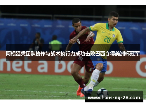 阿根廷凭团队协作与战术执行力成功击败巴西夺得美洲杯冠军