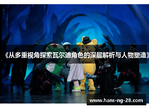 《从多重视角探索瓦尔迪角色的深层解析与人物塑造》 《从多重视角探索瓦尔迪角色的深层解析与人物塑造》