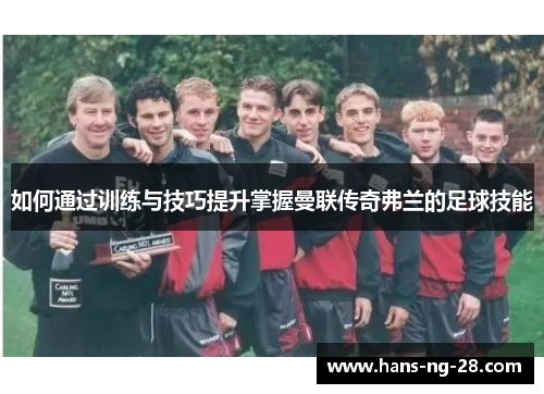如何通过训练与技巧提升掌握曼联传奇弗兰的足球技能 如何通过训练与技巧提升掌握曼联传奇弗兰的足球技能