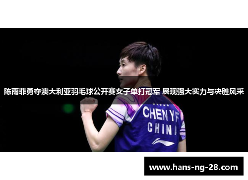 陈雨菲勇夺澳大利亚羽毛球公开赛女子单打冠军 展现强大实力与决胜风采 陈雨菲勇夺澳大利亚羽毛球公开赛女子单打冠军 展现强大实力与决胜风采