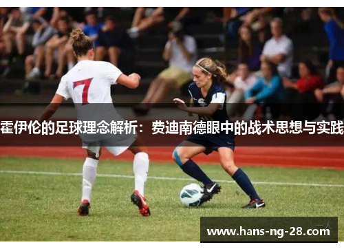 霍伊伦的足球理念解析:费迪南德眼中的战术思想与实践 霍伊伦的足球理念解析:费迪南德眼中的战术思想与实践