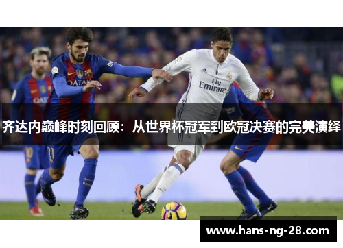 齐达内巅峰时刻回顾：从世界杯冠军到欧冠决赛的完美演绎