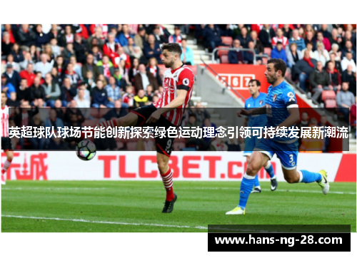 英超球队球场节能创新探索绿色运动理念引领可持续发展新潮流 英超球队球场节能创新探索绿色运动理念引领可持续发展新潮流