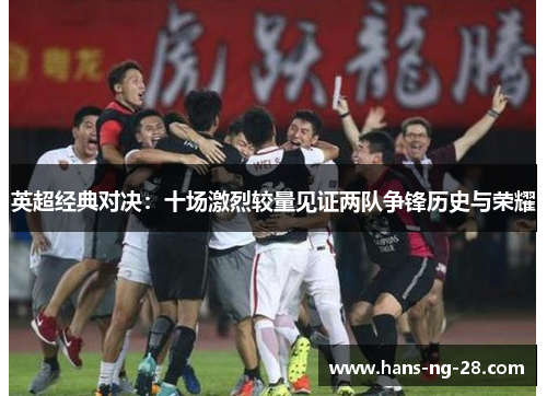 英超经典对决：十场激烈较量见证两队争锋历史与荣耀