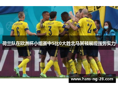 荷兰队在欧洲杯小组赛中5比0大胜北马其顿展现强势实力 荷兰队在欧洲杯小组赛中5比0大胜北马其顿展现强势实力