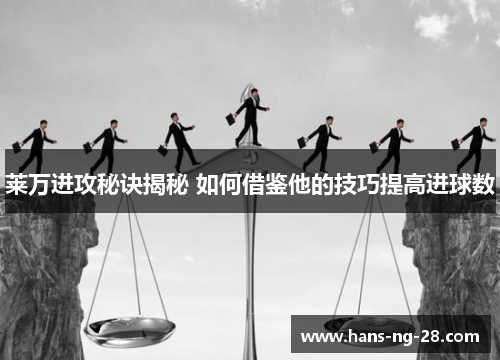 莱万进攻秘诀揭秘 如何借鉴他的技巧提高进球数 莱万进攻秘诀揭秘 如何借鉴他的技巧提高进球数