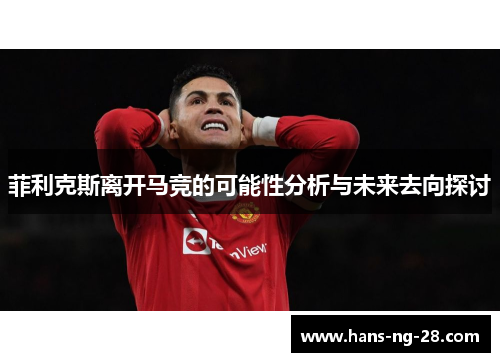 菲利克斯离开马竞的可能性分析与未来去向探讨 菲利克斯离开马竞的可能性分析与未来去向探讨