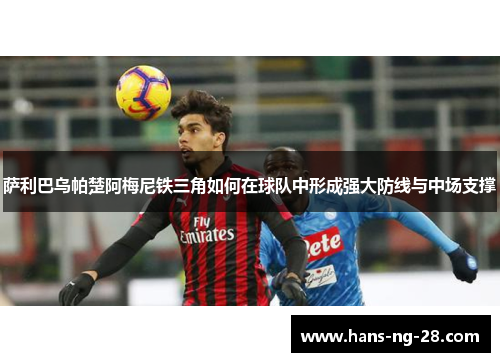 萨利巴乌帕楚阿梅尼铁三角如何在球队中形成强大防线与中场支撑