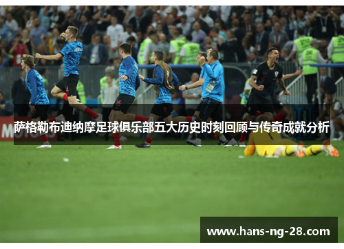 萨格勒布迪纳摩足球俱乐部五大历史时刻回顾与传奇成就分析 萨格勒布迪纳摩足球俱乐部五大历史时刻回顾与传奇成就分析