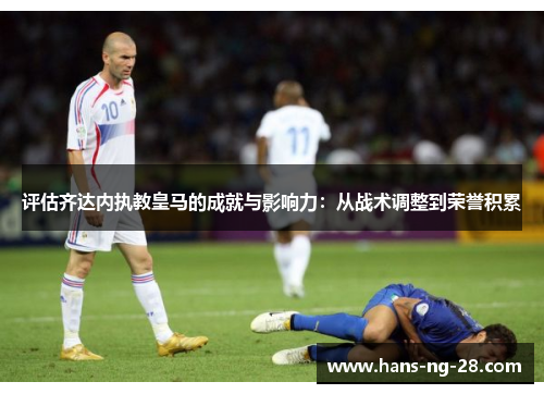 评估齐达内执教皇马的成就与影响力：从战术调整到荣誉积累