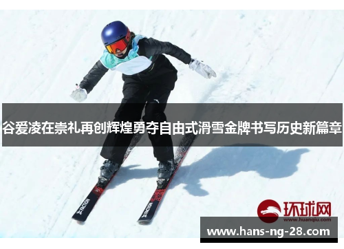 谷爱凌在崇礼再创辉煌勇夺自由式滑雪金牌书写历史新篇章 谷爱凌在崇礼再创辉煌勇夺自由式滑雪金牌书写历史新篇章