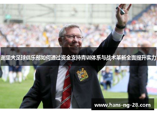 谢里夫足球俱乐部如何通过资金支持青训体系与战术革新全面提升实力 谢里夫足球俱乐部如何通过资金支持青训体系与战术革新全面提升实力