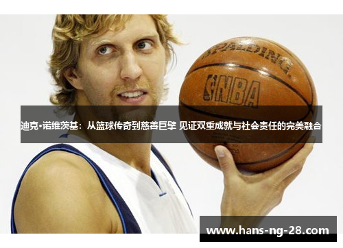 迪克·诺维茨基：从篮球传奇到慈善巨擘 见证双重成就与社会责任的完美融合