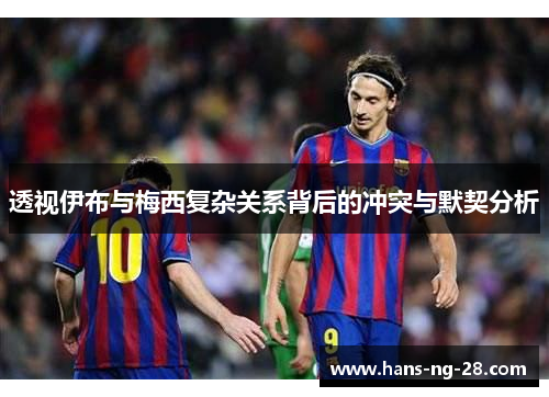 透视伊布与梅西复杂关系背后的冲突与默契分析