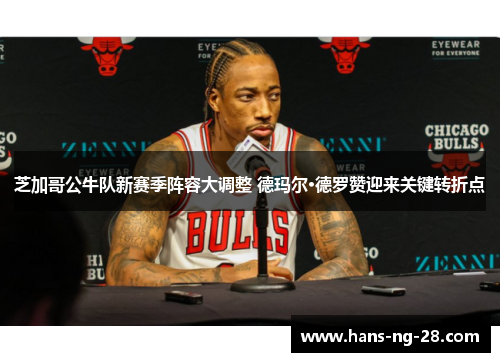芝加哥公牛队新赛季阵容大调整 德玛尔·德罗赞迎来关键转折点