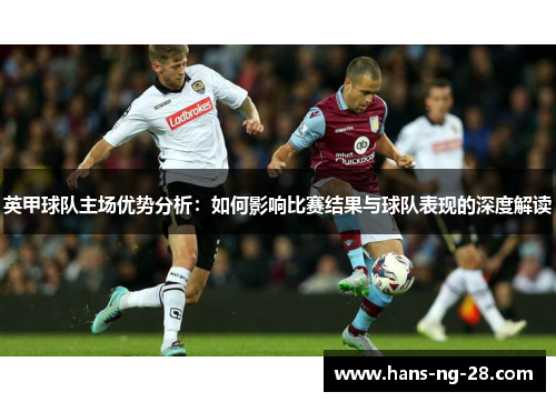 英甲球队主场优势分析:如何影响比赛结果与球队表现的深度解读 英甲球队主场优势分析:如何影响比赛结果与球队表现的深度解读