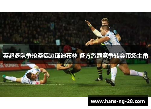 英超多队争抢圣徒边锋迪布林 各方激烈竞争转会市场主角