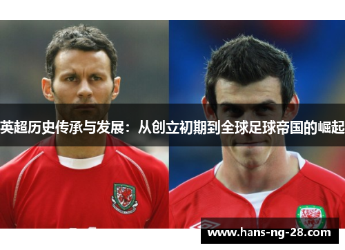 英超历史传承与发展:从创立初期到全球足球帝国的崛起 英超历史传承与发展:从创立初期到全球足球帝国的崛起