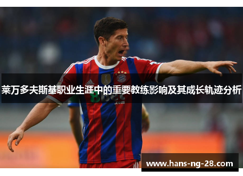 莱万多夫斯基职业生涯中的重要教练影响及其成长轨迹分析 莱万多夫斯基职业生涯中的重要教练影响及其成长轨迹分析