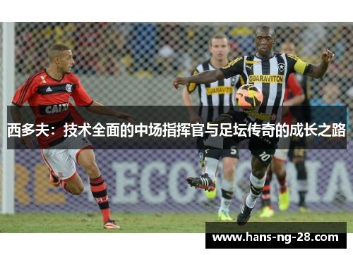 西多夫：技术全面的中场指挥官与足坛传奇的成长之路