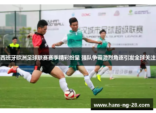 西班牙欧洲足球联赛赛季精彩纷呈 强队争霸激烈角逐引发全球关注