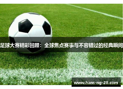 足球大赛精彩回顾：全球焦点赛事与不容错过的经典瞬间
