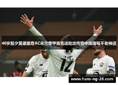 40岁前夕莫德里奇AC米兰意甲首秀送助攻传奇中场再写不老神话