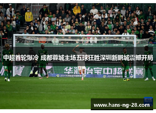 中超首轮爆冷 成都蓉城主场五球狂胜深圳新鹏城震撼开局 中超首轮爆冷 成都蓉城主场五球狂胜深圳新鹏城震撼开局