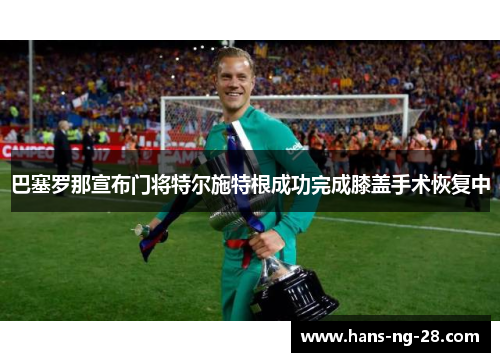 巴塞罗那宣布门将特尔施特根成功完成膝盖手术恢复中 巴塞罗那宣布门将特尔施特根成功完成膝盖手术恢复中