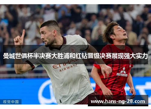 曼城世俱杯半决赛大胜浦和红钻晋级决赛展现强大实力 曼城世俱杯半决赛大胜浦和红钻晋级决赛展现强大实力