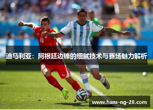 迪马利亚：阿根廷边锋的细腻技术与赛场魅力解析