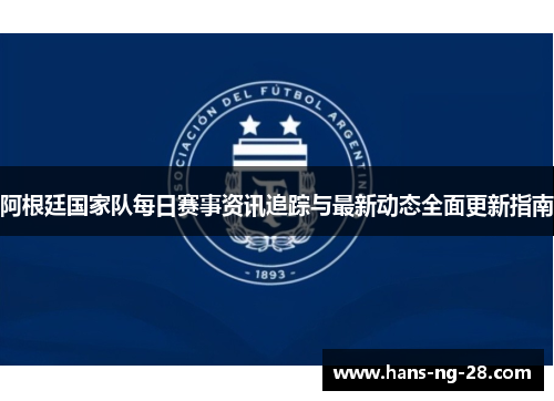 阿根廷国家队每日赛事资讯追踪与最新动态全面更新指南