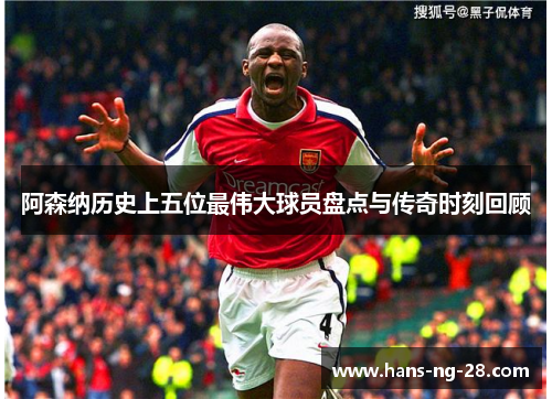 阿森纳历史上五位最伟大球员盘点与传奇时刻回顾