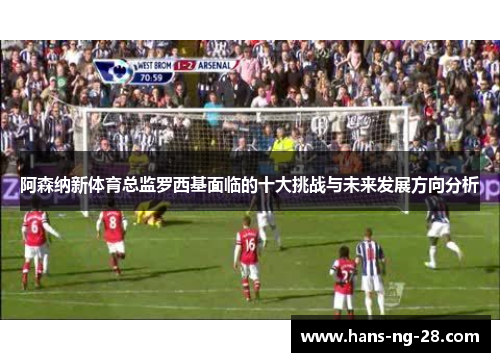 阿森纳新体育总监罗西基面临的十大挑战与未来发展方向分析