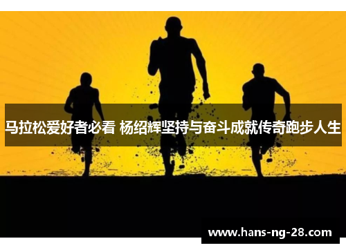 马拉松爱好者必看 杨绍辉坚持与奋斗成就传奇跑步人生
