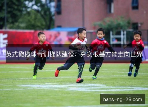 英式橄榄球青训梯队建设:夯实根基方能走向世界 英式橄榄球青训梯队建设:夯实根基方能走向世界
