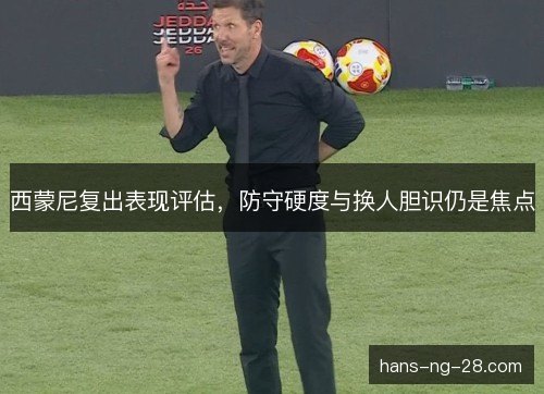 西蒙尼复出表现评估，防守硬度与换人胆识仍是焦点